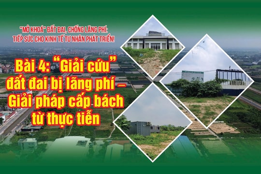 Bài 4: “Giải cứu” đất đai bị lãng phí – Giải pháp cấp bách từ thực tiễn