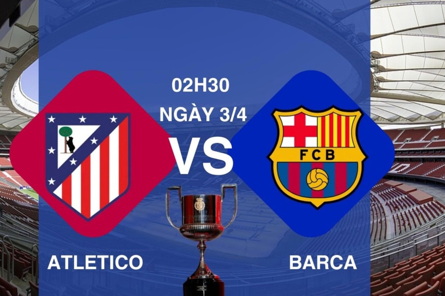 Nhận định Atletico vs Barca, 02h30 ngày 3/4 tại Cúp nhà Vua Tây Ban Nha